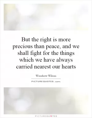 But the right is more precious than peace, and we shall fight for the things which we have always carried nearest our hearts Picture Quote #1