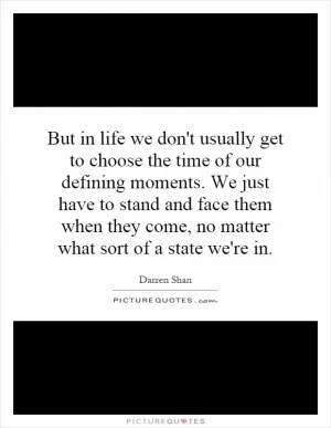 But in life we don't usually get to choose the time of our defining moments. We just have to stand and face them when they come, no matter what sort of a state we're in Picture Quote #1