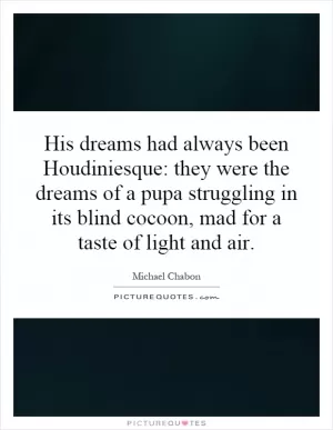 His dreams had always been Houdiniesque: they were the dreams of a pupa struggling in its blind cocoon, mad for a taste of light and air Picture Quote #1