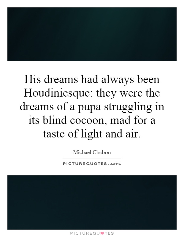 His dreams had always been Houdiniesque: they were the dreams of a pupa struggling in its blind cocoon, mad for a taste of light and air Picture Quote #1