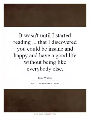 It wasn't until I started reading... that I discovered you could be insane and happy and have a good life without being like everybody else Picture Quote #1