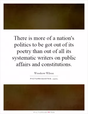 There is more of a nation's politics to be got out of its poetry than out of all its systematic writers on public affairs and constitutions Picture Quote #1