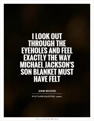 I look out through the eyeholes and feel exactly the way Michael Jackson's son Blanket must have felt Picture Quote #1