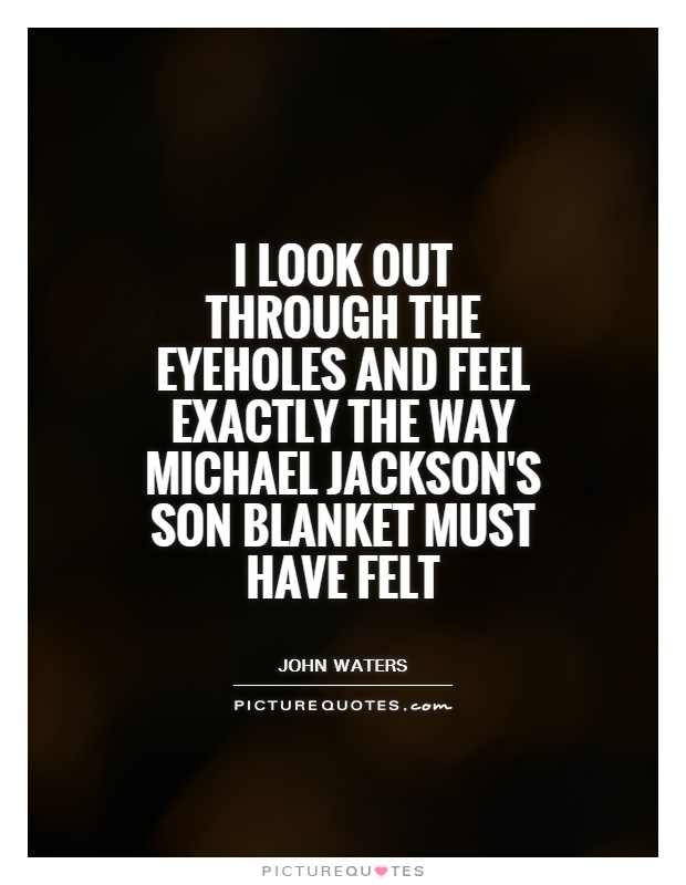 I look out through the eyeholes and feel exactly the way Michael Jackson's son Blanket must have felt Picture Quote #1