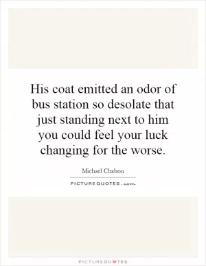 His coat emitted an odor of bus station so desolate that just standing next to him you could feel your luck changing for the worse Picture Quote #1