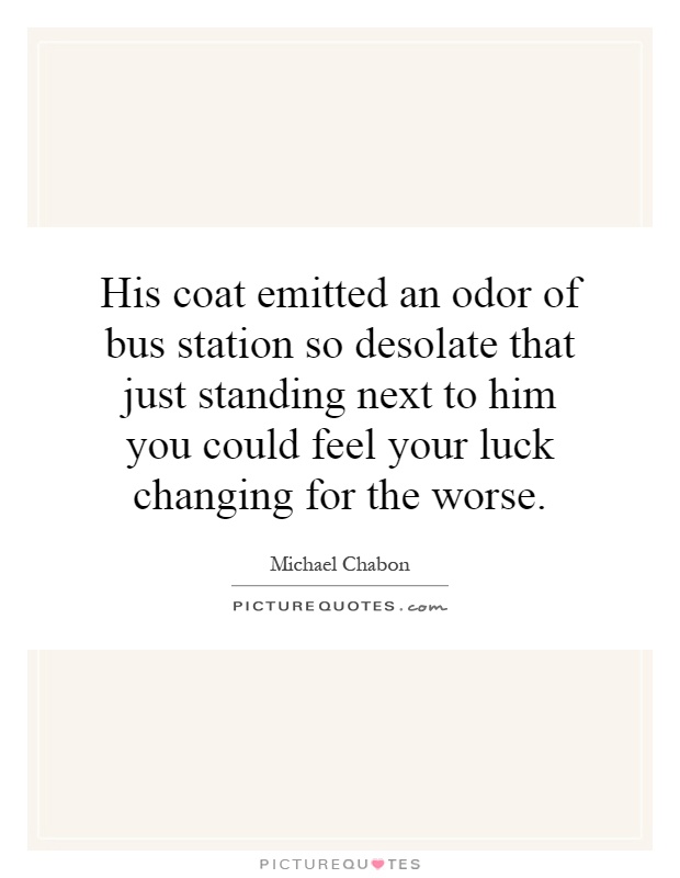 His coat emitted an odor of bus station so desolate that just standing next to him you could feel your luck changing for the worse Picture Quote #1