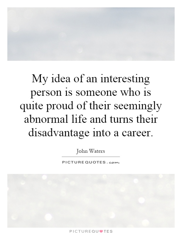 My idea of an interesting person is someone who is quite proud of their seemingly abnormal life and turns their disadvantage into a career Picture Quote #1