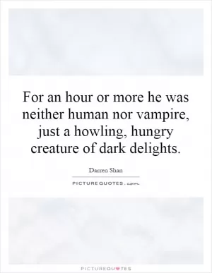 For an hour or more he was neither human nor vampire, just a howling, hungry creature of dark delights Picture Quote #1