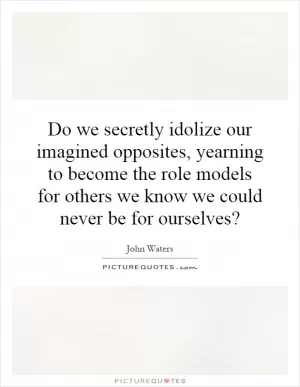 Do we secretly idolize our imagined opposites, yearning to become the role models for others we know we could never be for ourselves? Picture Quote #1