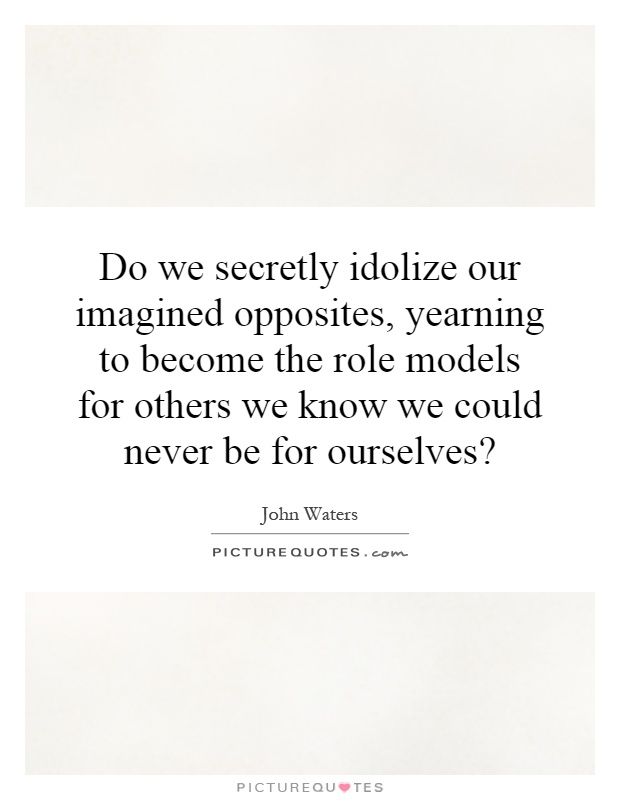 Do we secretly idolize our imagined opposites, yearning to become the role models for others we know we could never be for ourselves? Picture Quote #1