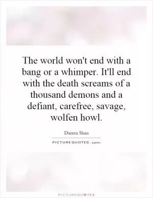 The world won't end with a bang or a whimper. It'll end with the death screams of a thousand demons and a defiant, carefree, savage, wolfen howl Picture Quote #1