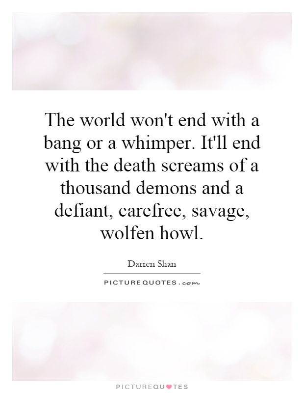 The world won't end with a bang or a whimper. It'll end with the death screams of a thousand demons and a defiant, carefree, savage, wolfen howl Picture Quote #1