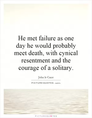 He met failure as one day he would probably meet death, with cynical resentment and the courage of a solitary Picture Quote #1
