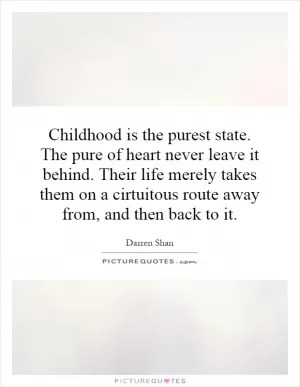 Childhood is the purest state. The pure of heart never leave it behind. Their life merely takes them on a cirtuitous route away from, and then back to it Picture Quote #1