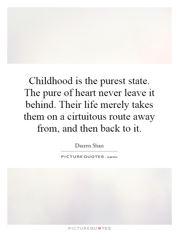 Childhood is the purest state. The pure of heart never leave it behind. Their life merely takes them on a cirtuitous route away from, and then back to it Picture Quote #1