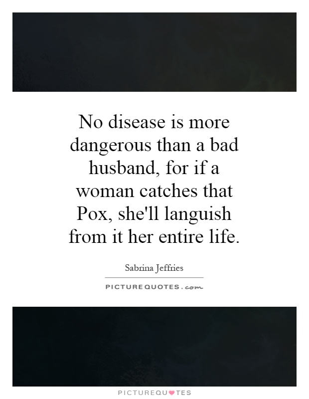 No disease is more dangerous than a bad husband, for if a woman catches that Pox, she'll languish from it her entire life Picture Quote #1