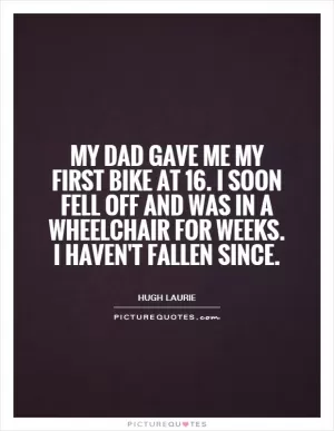 My dad gave me my first bike at 16. I soon fell off and was in a wheelchair for weeks. I haven't fallen since Picture Quote #1