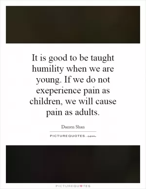 It is good to be taught humility when we are young. If we do not exeperience pain as children, we will cause pain as adults Picture Quote #1