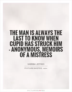 The man is always the last to know when Cupid has struck him - Anonymous, Memoirs of a Mistress Picture Quote #1