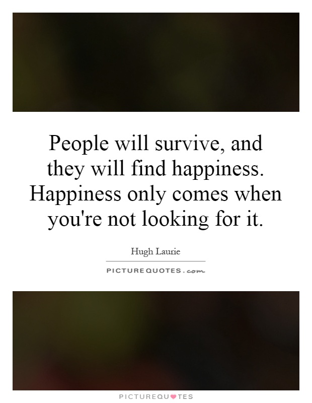 People will survive, and they will find happiness. Happiness only comes when you're not looking for it Picture Quote #1