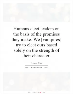 Humans elect leaders on the basis of the promises they make. We [vampires] try to elect ours based solely on the strength of their character Picture Quote #1