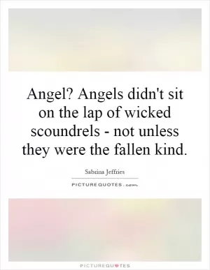 Angel? Angels didn't sit on the lap of wicked scoundrels - not unless they were the fallen kind Picture Quote #1