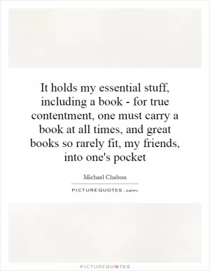 It holds my essential stuff, including a book - for true contentment, one must carry a book at all times, and great books so rarely fit, my friends, into one's pocket Picture Quote #1