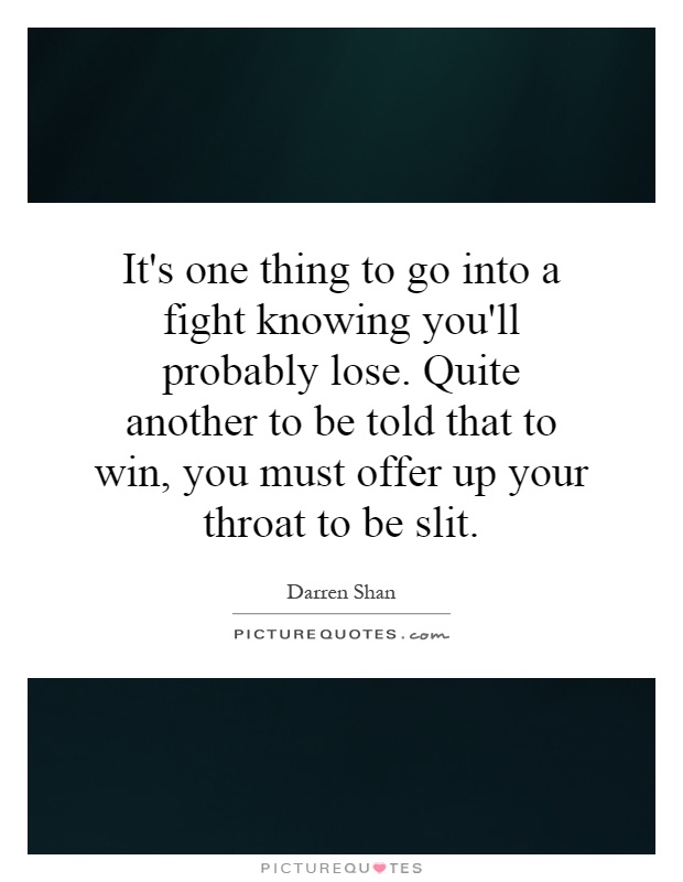 It's one thing to go into a fight knowing you'll probably lose. Quite another to be told that to win, you must offer up your throat to be slit Picture Quote #1