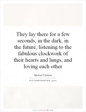 They lay there for a few seconds, in the dark, in the future, listening to the fabulous clockwork of their hearts and lungs, and loving each other Picture Quote #1