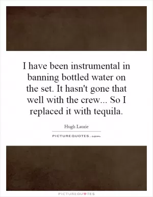I have been instrumental in banning bottled water on the set. It hasn't gone that well with the crew... So I replaced it with tequila Picture Quote #1