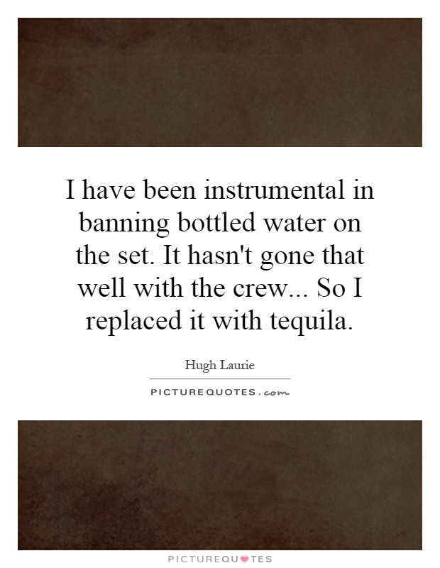 I have been instrumental in banning bottled water on the set. It hasn't gone that well with the crew... So I replaced it with tequila Picture Quote #1