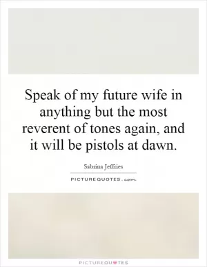 Speak of my future wife in anything but the most reverent of tones again, and it will be pistols at dawn Picture Quote #1