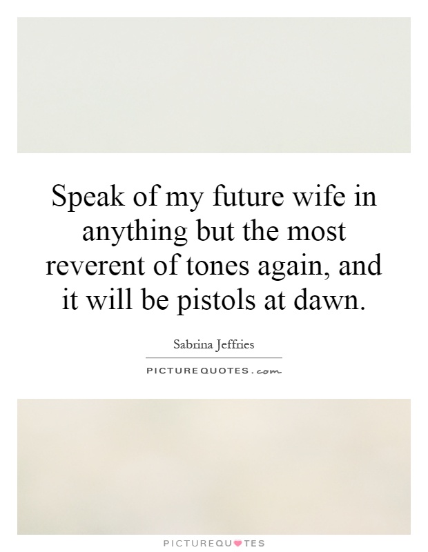 Speak of my future wife in anything but the most reverent of tones again, and it will be pistols at dawn Picture Quote #1