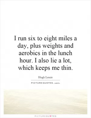 I run six to eight miles a day, plus weights and aerobics in the lunch hour. I also lie a lot, which keeps me thin Picture Quote #1