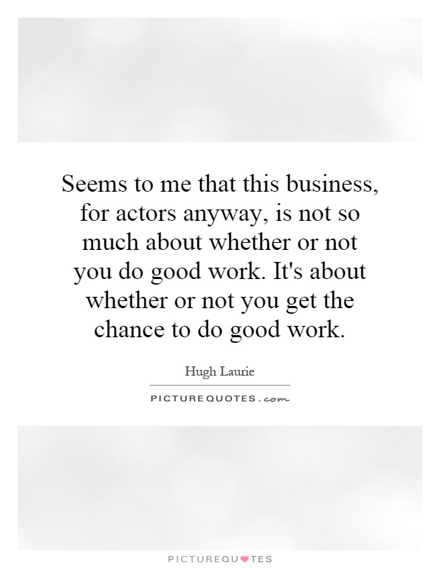Seems to me that this business, for actors anyway, is not so much about whether or not you do good work. It's about whether or not you get the chance to do good work Picture Quote #1