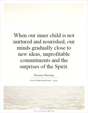 When our inner child is not nurtured and nourished, our minds gradually close to new ideas, unprofitable commitments and the surprises of the Spirit Picture Quote #1