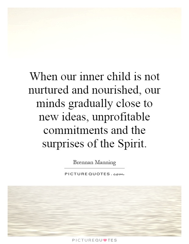 When our inner child is not nurtured and nourished, our minds gradually close to new ideas, unprofitable commitments and the surprises of the Spirit Picture Quote #1