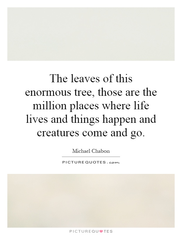 The leaves of this enormous tree, those are the million places where life lives and things happen and creatures come and go Picture Quote #1