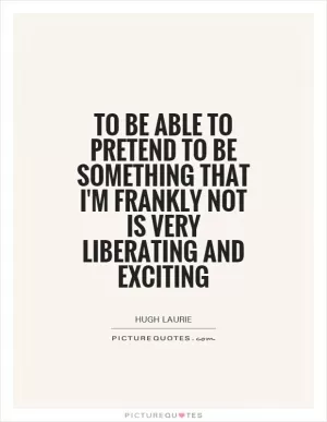 To be able to pretend to be something that I'm frankly not is very liberating and exciting Picture Quote #1