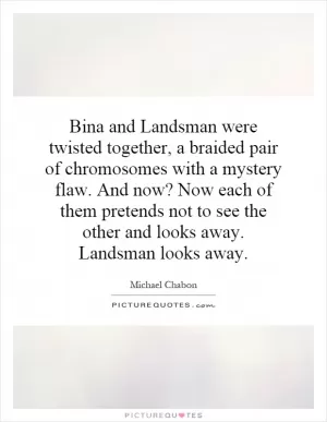 Bina and Landsman were twisted together, a braided pair of chromosomes with a mystery flaw. And now? Now each of them pretends not to see the other and looks away. Landsman looks away Picture Quote #1