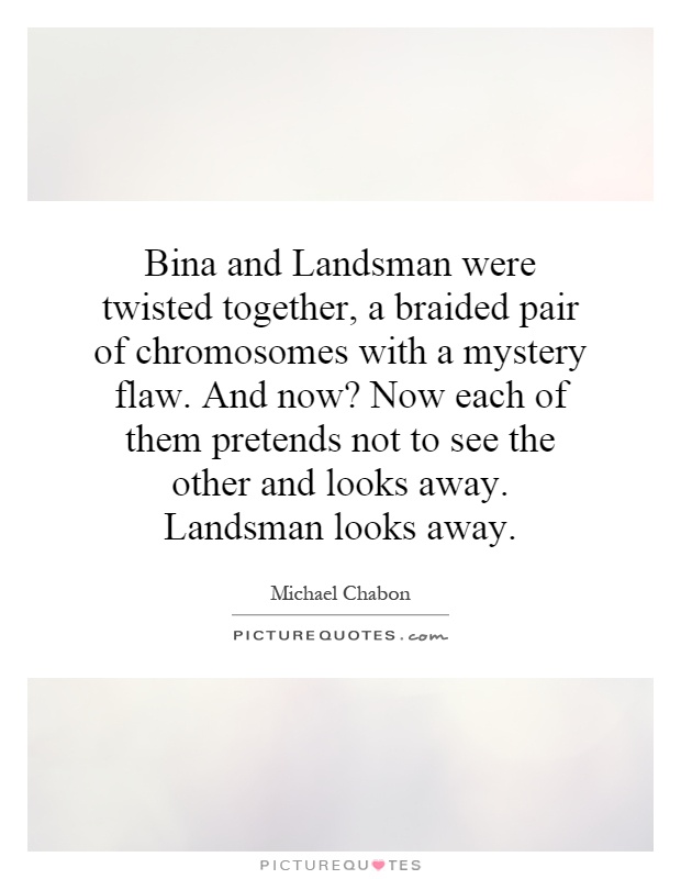 Bina and Landsman were twisted together, a braided pair of chromosomes with a mystery flaw. And now? Now each of them pretends not to see the other and looks away. Landsman looks away Picture Quote #1