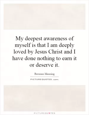 My deepest awareness of myself is that I am deeply loved by Jesus Christ and I have done nothing to earn it or deserve it Picture Quote #1