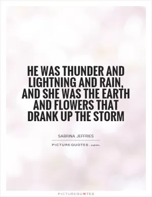 He was thunder and lightning and rain, and she was the earth and flowers that drank up the storm Picture Quote #1