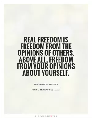Real freedom is freedom from the opinions of others. Above all, freedom from your opinions about yourself Picture Quote #1