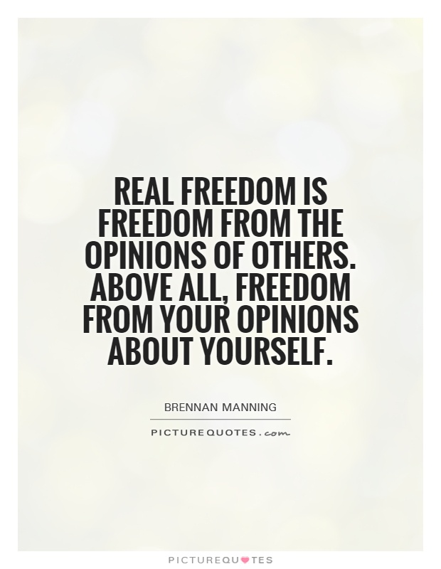 Real freedom is freedom from the opinions of others. Above all, freedom from your opinions about yourself Picture Quote #1