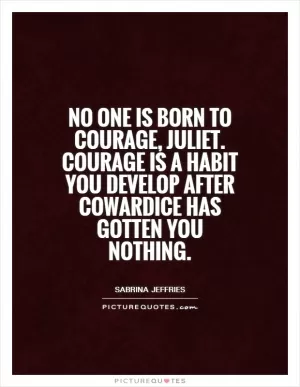 No one is born to courage, Juliet. Courage is a habit you develop after cowardice has gotten you nothing Picture Quote #1