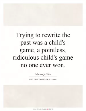 Trying to rewrite the past was a child's game, a pointless, ridiculous child's game no one ever won Picture Quote #1