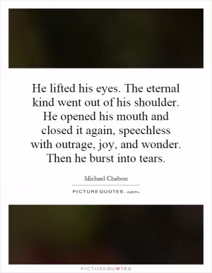 He lifted his eyes. The eternal kind went out of his shoulder. He opened his mouth and closed it again, speechless with outrage, joy, and wonder. Then he burst into tears Picture Quote #1