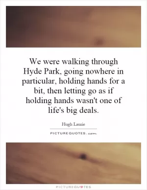 We were walking through Hyde Park, going nowhere in particular, holding hands for a bit, then letting go as if holding hands wasn't one of life's big deals Picture Quote #1