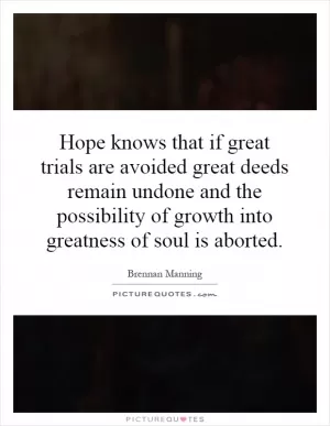 Hope knows that if great trials are avoided great deeds remain undone and the possibility of growth into greatness of soul is aborted Picture Quote #1